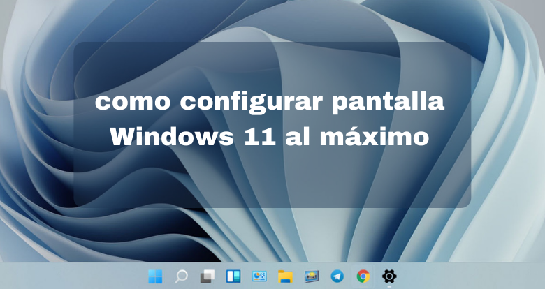como configurar pantalla Windows 11 al máximo - 00