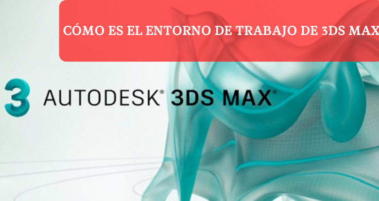 Cómo es el entorno de trabajo de 3ds Max