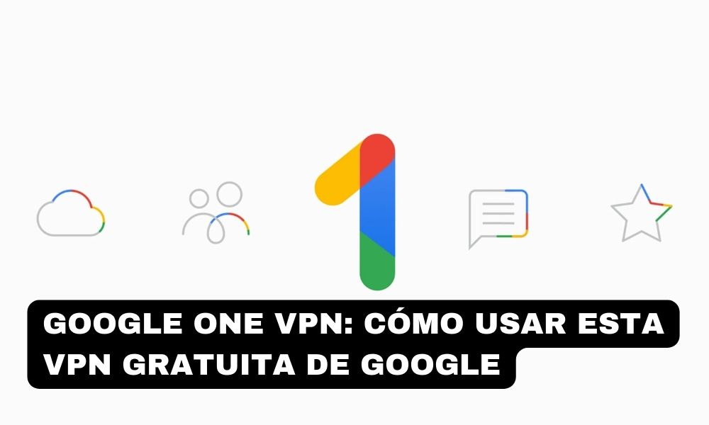 Google One VPN: cómo usar esta VPN gratuita de GOOGLE